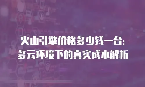 火山引擎价格多少钱一台：多云环境下的真实成本解析
