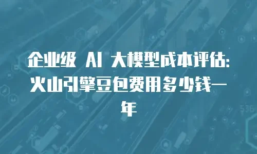 企业级 AI 大模型成本评估：火山引擎豆包费用多少钱一年