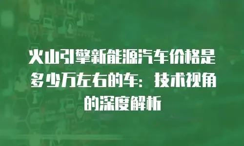 火山引擎新能源汽车价格是多少万左右的车：技术视角的深度解析