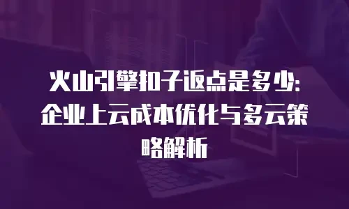 火山引擎扣子返点是多少：企业上云成本优化与多云策略解析