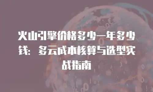 火山引擎价格多少一年多少钱：多云成本核算与选型实战指南