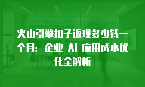 火山引擎扣子返现多少钱一个月：企业 AI 应用成本优化全解析