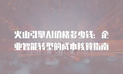 火山引擎AI价格多少钱：企业智能转型的成本核算指南