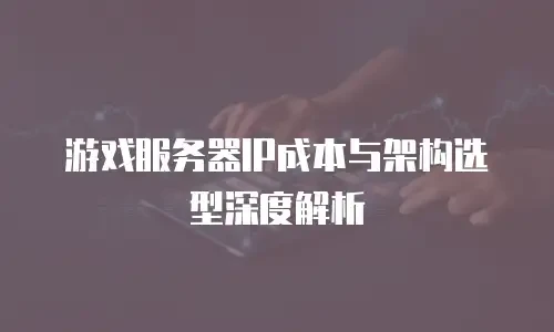 游戏服务器IP成本与架构选型深度解析