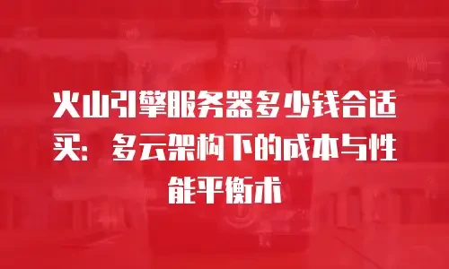 火山引擎服务器多少钱合适买：多云架构下的成本与性能平衡术