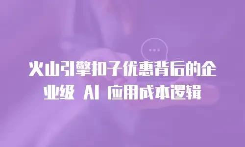 火山引擎扣子优惠背后的企业级 AI 应用成本逻辑