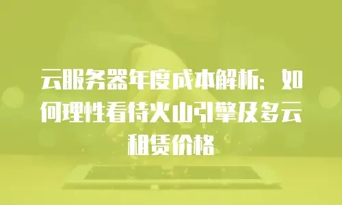 云服务器年度成本解析：如何理性看待火山引擎及多云租赁价格