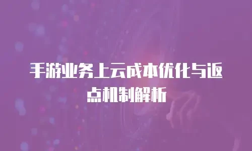 手游业务上云成本优化与返点机制解析