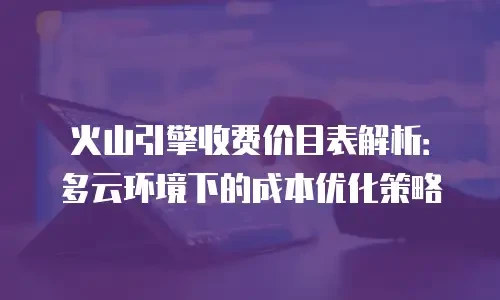 火山引擎收费价目表解析：多云环境下的成本优化策略