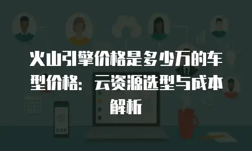 火山引擎价格是多少万的车型价格：云资源选型与成本解析