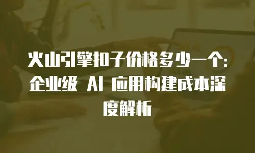 火山引擎扣子价格多少一个：企业级 AI 应用构建成本深度解析