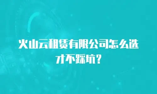 火山云租赁有限公司怎么选才不踩坑？