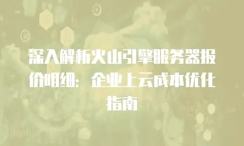 深入解析火山引擎服务器报价明细：企业上云成本优化指南