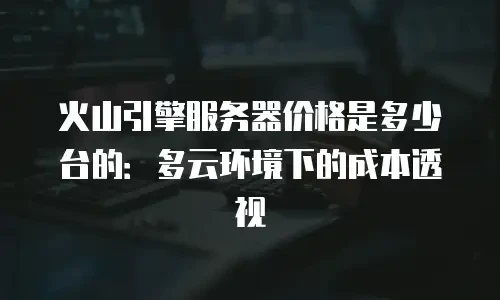火山引擎服务器价格是多少台的：多云环境下的成本透视