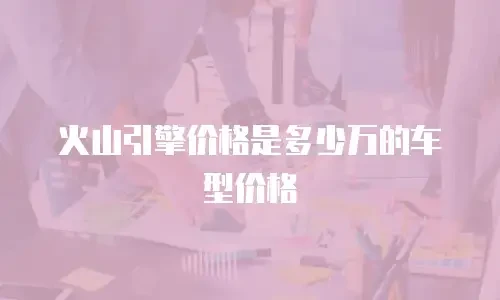 火山引擎价格是多少万的车型价格