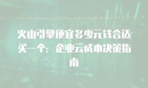 火山引擎便宜多少元钱合适买一个：企业云成本决策指南