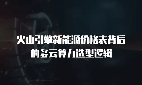 火山引擎新能源价格表背后的多云算力选型逻辑