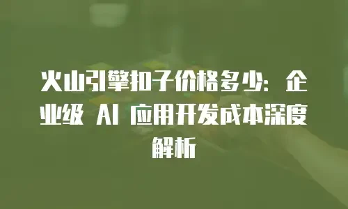火山引擎扣子价格多少：企业级 AI 应用开发成本深度解析