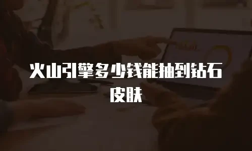 火山引擎多少钱能抽到钻石皮肤