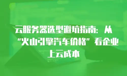 云服务器选型避坑指南：从“火山引擎汽车价格”看企业上云成本