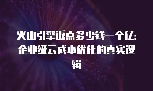 火山引擎返点多少钱一个亿：企业级云成本优化的真实逻辑