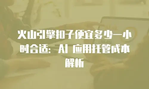 火山引擎扣子便宜多少一小时合适：AI 应用托管成本解析
