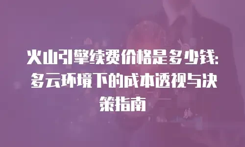 火山引擎续费价格是多少钱：多云环境下的成本透视与决策指南