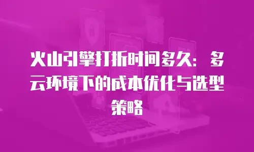 火山引擎打折时间多久：多云环境下的成本优化与选型策略