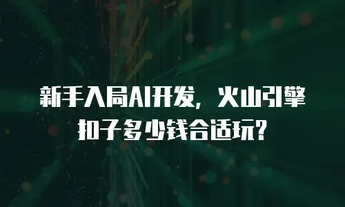 新手入局AI开发，火山引擎扣子多少钱合适玩？