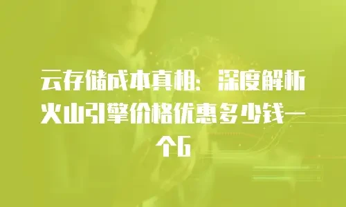 云存储成本真相：深度解析火山引擎价格优惠多少钱一个G