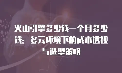 火山引擎多少钱一个月多少钱：多云环境下的成本透视与选型策略