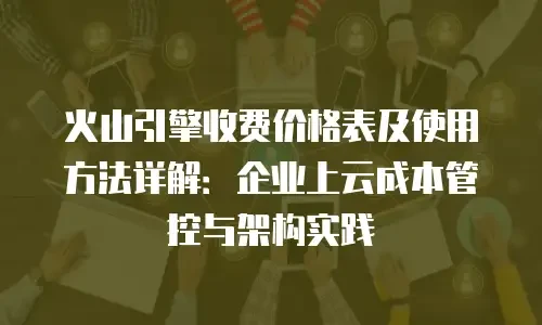 火山引擎收费价格表及使用方法详解：企业上云成本管控与架构实践