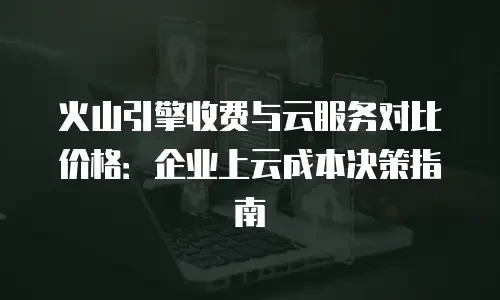火山引擎收费与云服务对比价格：企业上云成本决策指南