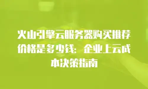 火山引擎云服务器购买推荐价格是多少钱：企业上云成本决策指南