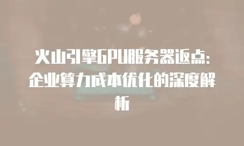 火山引擎GPU服务器返点：企业算力成本优化的深度解析
