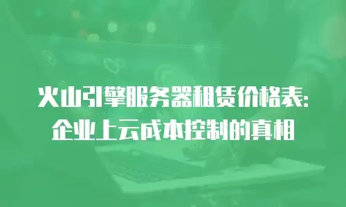 火山引擎服务器租赁价格表：企业上云成本控制的真相