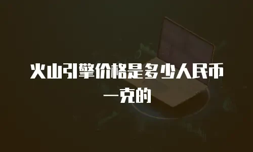 火山引擎价格是多少人民币一克的