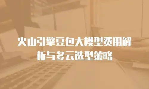 火山引擎豆包大模型费用解析与多云选型策略