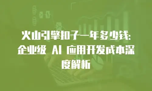 火山引擎扣子一年多少钱：企业级 AI 应用开发成本深度解析