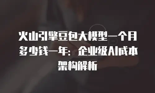 火山引擎豆包大模型一个月多少钱一年：企业级AI成本架构解析