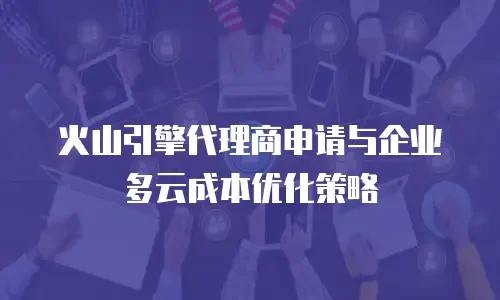 火山引擎代理商申请与企业多云成本优化策略