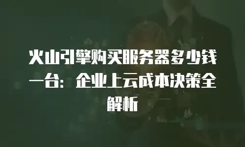 火山引擎购买服务器多少钱一台：企业上云成本决策全解析