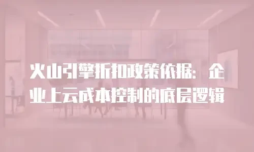 火山引擎折扣政策依据：企业上云成本控制的底层逻辑
