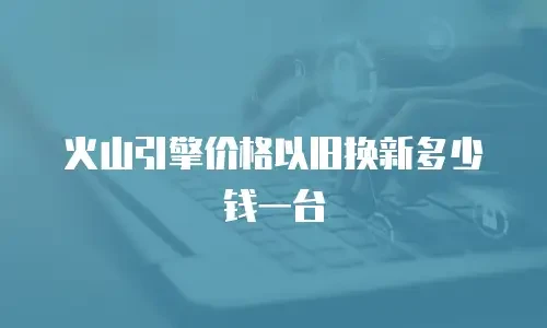 火山引擎价格以旧换新多少钱一台