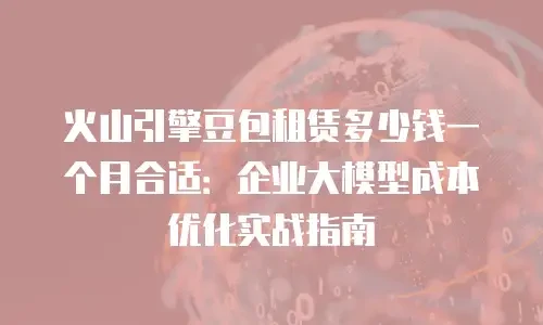 火山引擎豆包租赁多少钱一个月合适：企业大模型成本优化实战指南