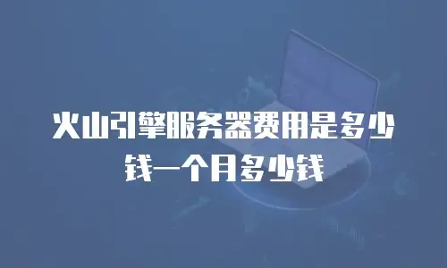 火山引擎服务器费用是多少钱一个月多少钱