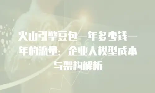 火山引擎豆包一年多少钱一年的流量：企业大模型成本与架构解析