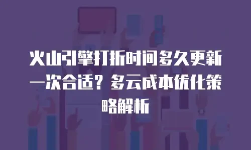 火山引擎打折时间多久更新一次合适？多云成本优化策略解析