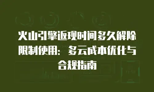 火山引擎返现时间多久解除限制使用：多云成本优化与合规指南