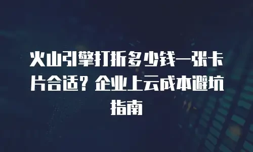 火山引擎打折多少钱一张卡片合适？企业上云成本避坑指南